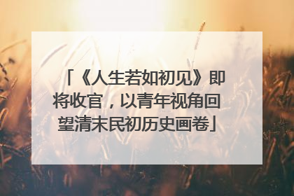 《人生若如初见》即将收官，以青年视角回望清末民初历史画卷