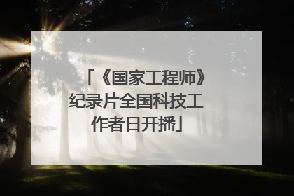 《国家工程师》纪录片全国科技工作者日开播