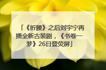 《折腰》之后刘宇宁再播全新古装剧，《书卷一梦》26日登荧屏