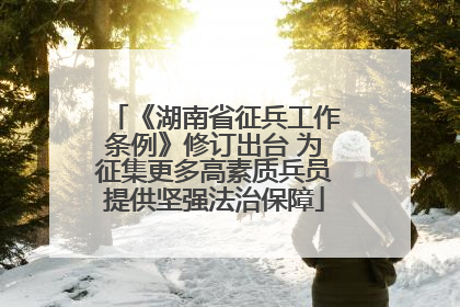 《湖南省征兵工作条例》修订出台 为征集更多高素质兵员提供坚强法治保障