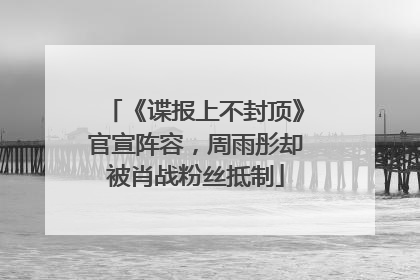 《谍报上不封顶》官宣阵容，周雨彤却被肖战粉丝抵制