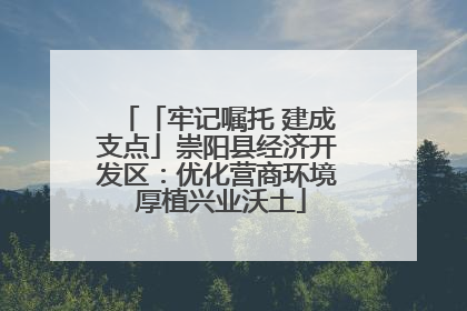 「牢记嘱托 建成支点」崇阳县经济开发区：优化营商环境 厚植兴业沃土