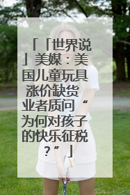 「世界说」美媒：美国儿童玩具涨价缺货 业者质问“为何对孩子的快乐征税？”