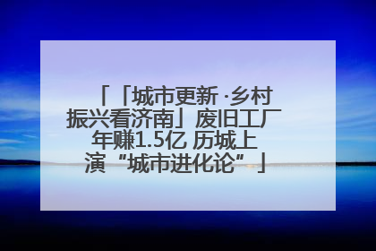 「城市更新 ·乡村振兴看济南」废旧工厂年赚1.5亿 历城上演“城市进化论”