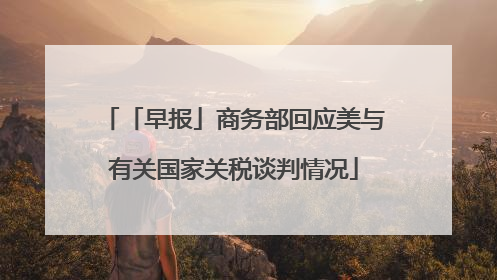 「早报」商务部回应美与有关国家关税谈判情况