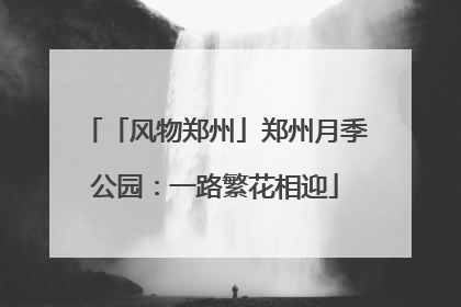 「风物郑州」郑州月季公园：一路繁花相迎