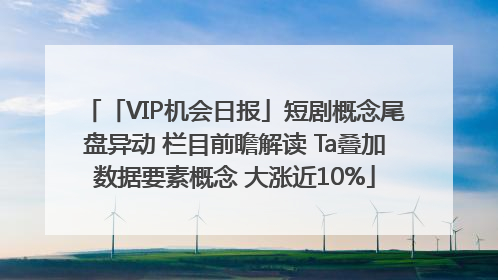 「VIP机会日报」短剧概念尾盘异动 栏目前瞻解读 Ta叠加数据要素概念 大涨近10%
