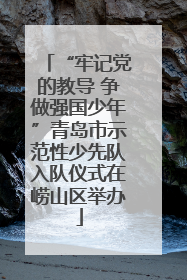 “牢记党的教导 争做强国少年”青岛市示范性少先队入队仪式在崂山区举办