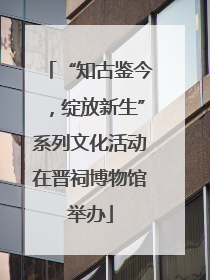 “知古鉴今，绽放新生”系列文化活动在晋祠博物馆举办