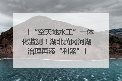 “空天地水工”一体化监测！湖北黄冈河湖治理再添“利器”