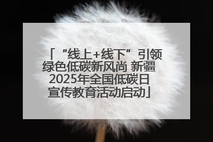 “线上+线下”引领绿色低碳新风尚 新疆2025年全国低碳日宣传教育活动启动