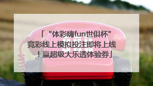 “体彩嗨fun世俱杯”竞彩线上模拟投注即将上线！赢超级大乐透体验券