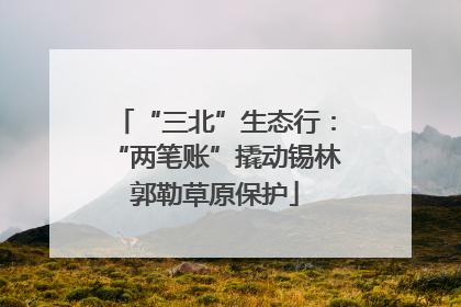 “三北”生态行：“两笔账”撬动锡林郭勒草原保护