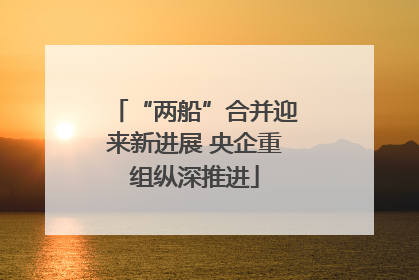 “两船”合并迎来新进展 央企重组纵深推进