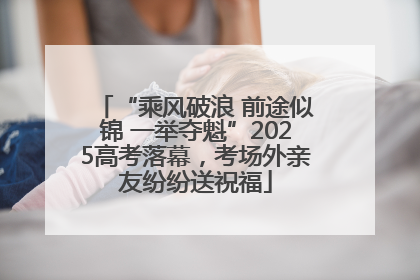 “乘风破浪 前途似锦 一举夺魁”2025高考落幕，考场外亲友纷纷送祝福