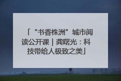 “书香株洲”城市阅读公开课｜龚曙光：科技带给人极致之美