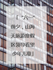 “六一”前夕，山海天旅游度假区领导看望少年儿童