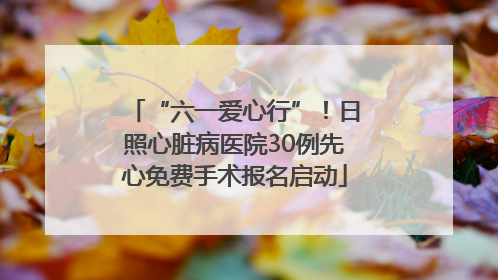 “六一爱心行”！日照心脏病医院30例先心免费手术报名启动