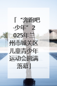 “奔跑吧·少年”2025年兰州市城关区儿童青少年运动会圆满落幕