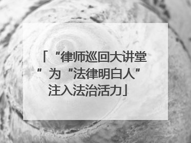 “律师巡回大讲堂”为“法律明白人”注入法治活力