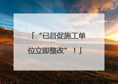 “已督促施工单位立即整改”！