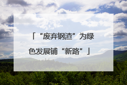 “废弃钢渣”为绿色发展铺“新路”