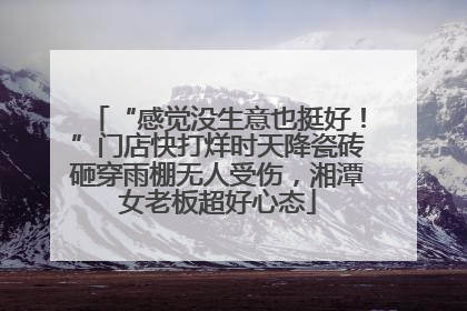 “感觉没生意也挺好！”门店快打烊时天降瓷砖砸穿雨棚无人受伤，湘潭女老板超好心态