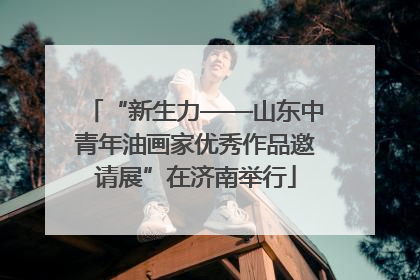 “新生力——山东中青年油画家优秀作品邀请展”在济南举行