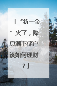 “新三金”火了，降息潮下储户该如何理财？