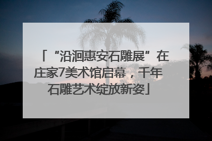 “沿洄惠安石雕展”在庄家7美术馆启幕，千年石雕艺术绽放新姿