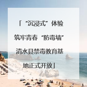 “沉浸式”体验 筑牢青春“防毒墙” 清水县禁毒教育基地正式开放