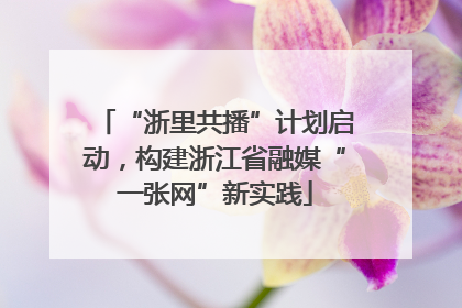 “浙里共播”计划启动，构建浙江省融媒“一张网”新实践