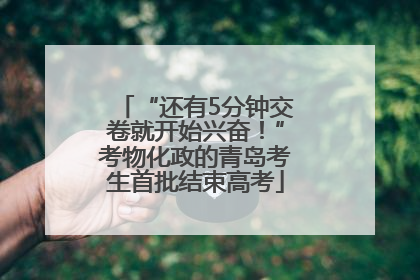 “还有5分钟交卷就开始兴奋！”考物化政的青岛考生首批结束高考