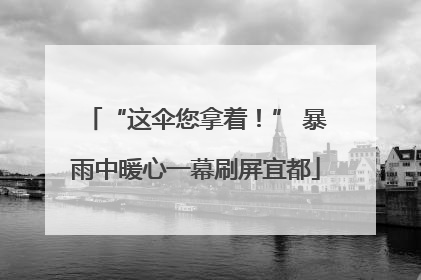 “这伞您拿着！” 暴雨中暖心一幕刷屏宜都