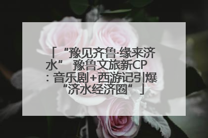“豫见齐鲁·缘来济水” 豫鲁文旅新CP：音乐剧+西游记引爆“济水经济圈”