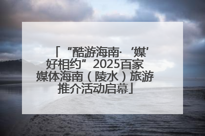 “酷游海南·‘媒’好相约”2025百家媒体海南（陵水）旅游推介活动启幕