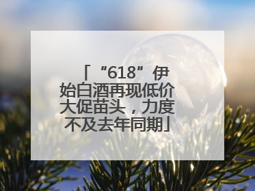 “618”伊始白酒再现低价大促苗头，力度不及去年同期