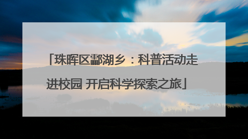 珠晖区酃湖乡：科普活动走进校园 开启科学探索之旅
