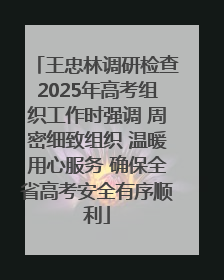 王忠林调研检查2025年高考组织工作时强调 周密细致组织 温暖用心服务 确保全省高考安全有序顺利