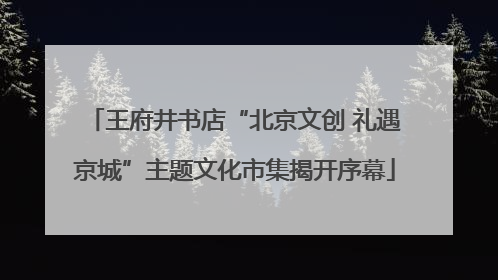 王府井书店“北京文创 礼遇京城”主题文化市集揭开序幕