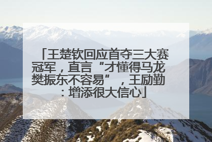 王楚钦回应首夺三大赛冠军，直言“才懂得马龙樊振东不容易”，王励勤：增添很大信心