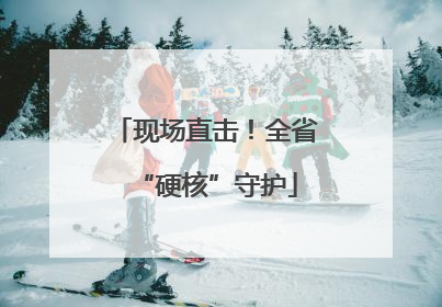 现场直击！全省“硬核”守护