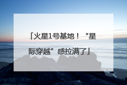 火星1号基地！“星际穿越”感拉满了