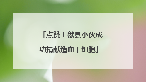点赞！歙县小伙成功捐献造血干细胞