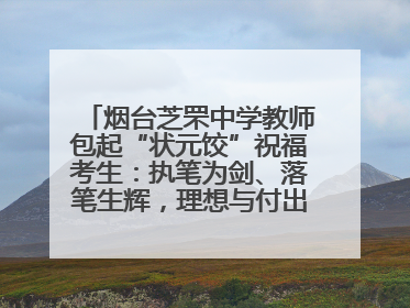 烟台芝罘中学教师包起“状元饺”祝福考生：执笔为剑、落笔生辉，理想与付出双向奔赴