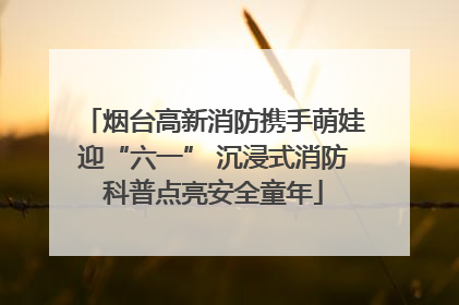 烟台高新消防携手萌娃迎“六一” 沉浸式消防科普点亮安全童年