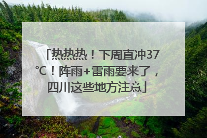 热热热！下周直冲37℃！阵雨+雷雨要来了，四川这些地方注意