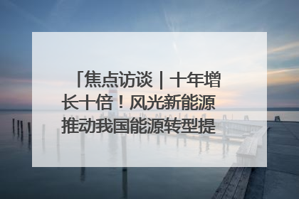 焦点访谈｜十年增长十倍！风光新能源推动我国能源转型提质焕“新”