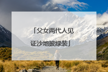 父女两代人见证沙地披绿装