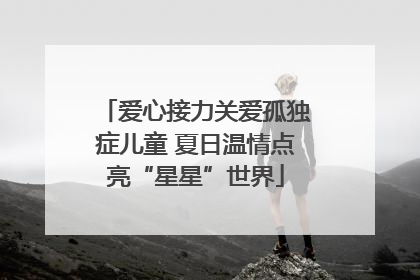 爱心接力关爱孤独症儿童 夏日温情点亮“星星”世界